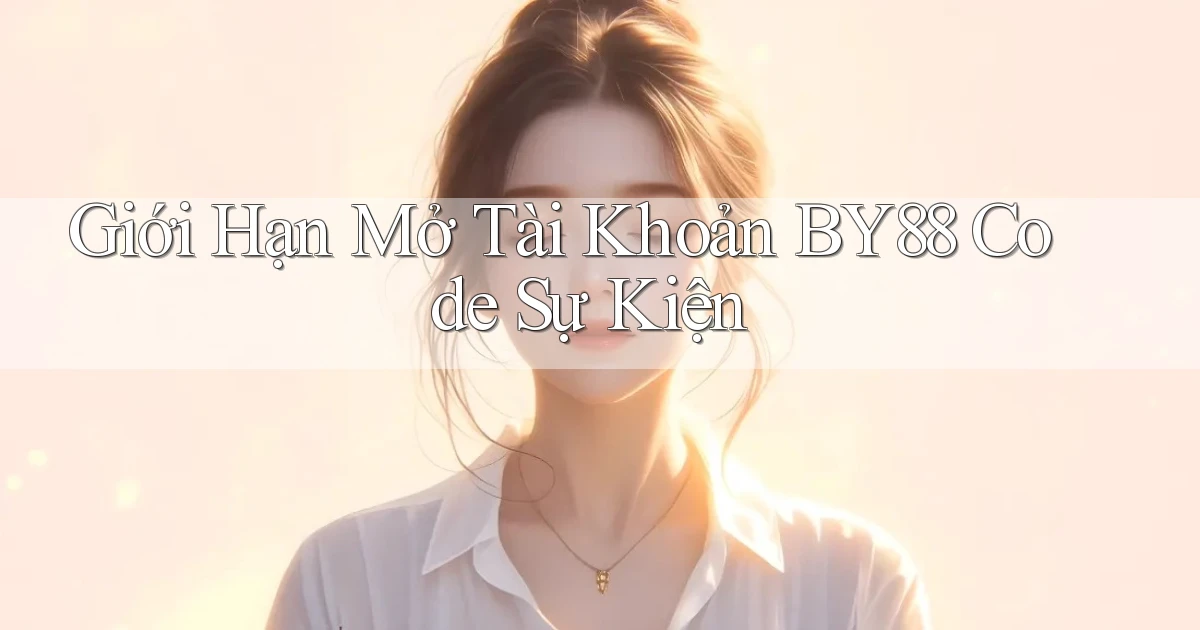 giới hạn mở tài khoản by88 code sự kiện