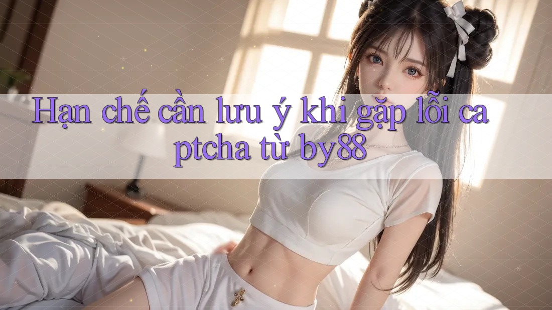 Hạn chế cần lưu ý khi gặp lỗi captcha từ by88