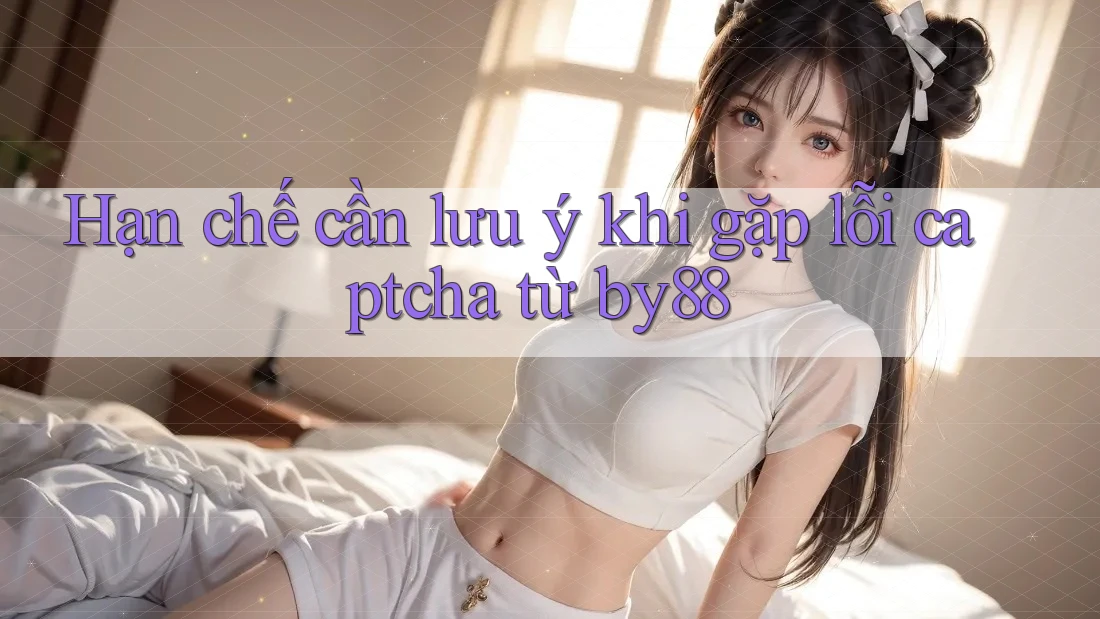 Hạn chế cần lưu ý khi gặp lỗi captcha từ by88 Hạn chế cần lưu ý khi gặp lỗi captcha từ by88