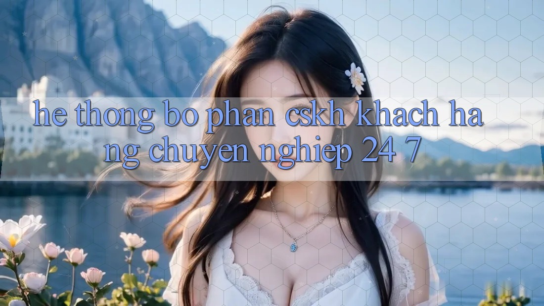 Hệ thống bộ phận CSKH khách hàng chuyên nghiệp 24/7 Hệ thống bộ phận CSKH khách hàng chuyên nghiệp 24/7