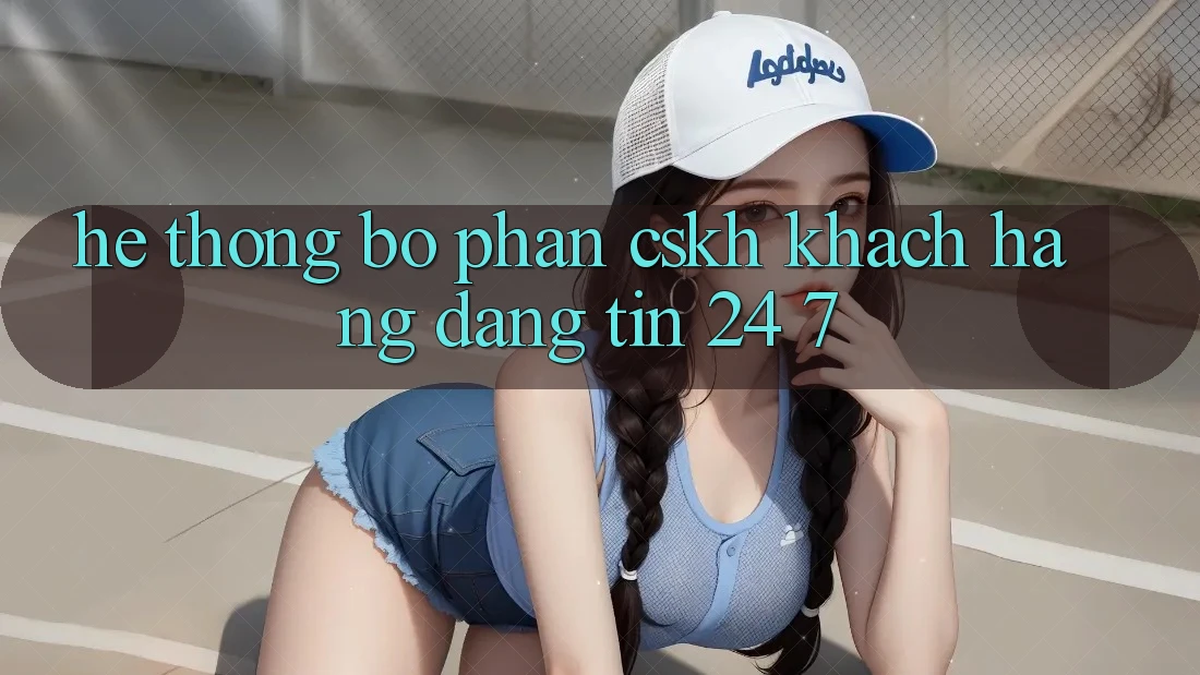 Hệ thống bộ phận CSKH khách hàng đáng tin 24/7