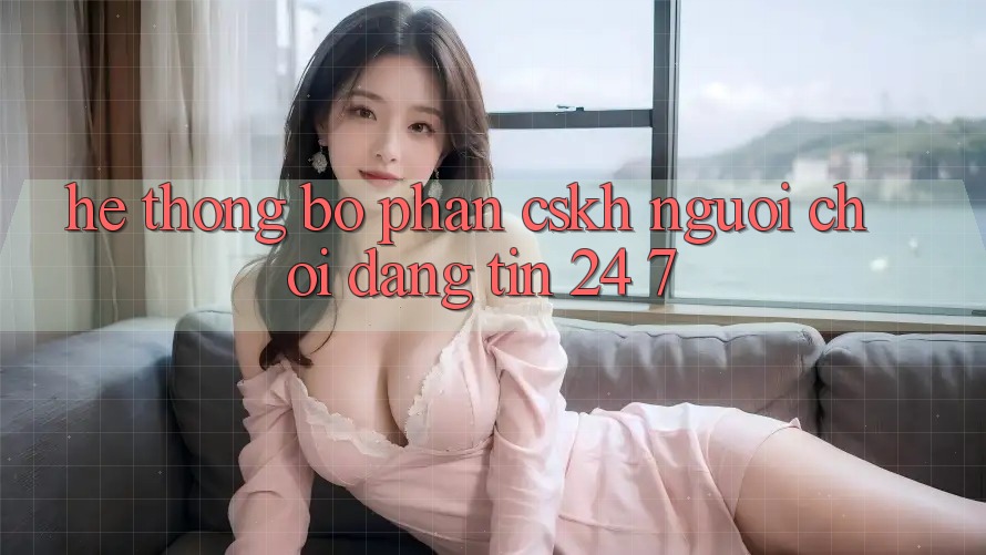 Hệ thống bộ phận CSKH người chơi đáng tin 24/7 Hệ thống bộ phận CSKH người chơi đáng tin 24/7