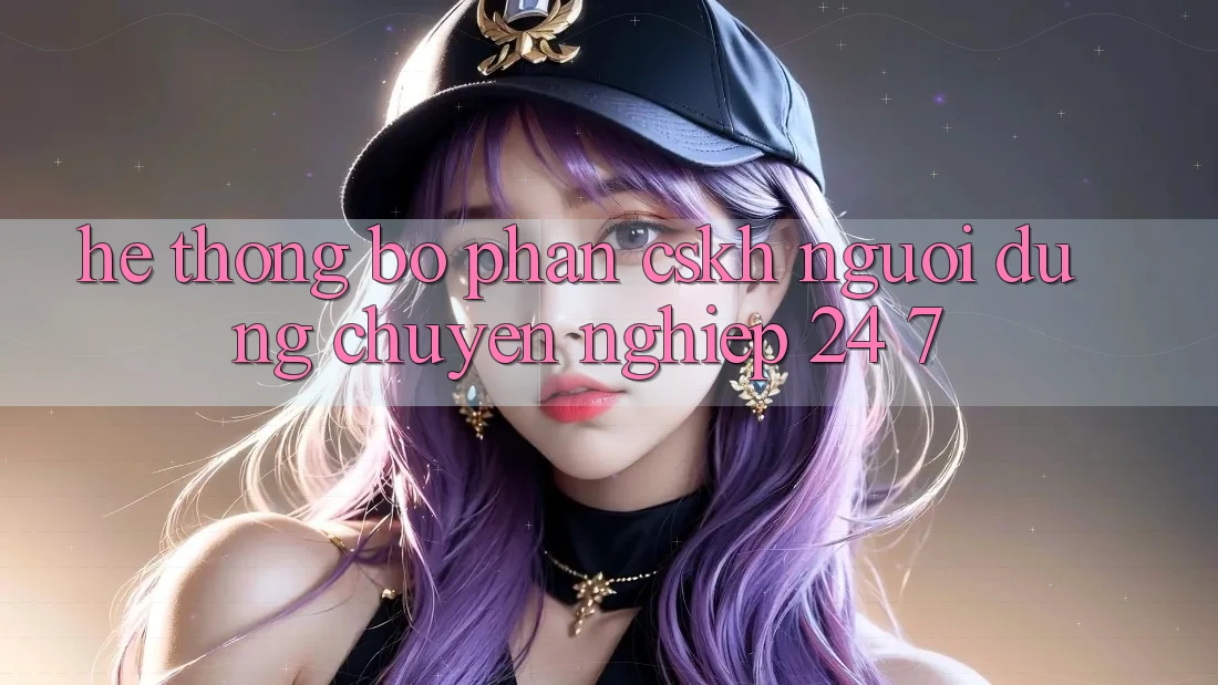 Hệ thống bộ phận CSKH người dùng chuyên nghiệp 24/7 Hệ thống bộ phận CSKH người dùng chuyên nghiệp 24/7