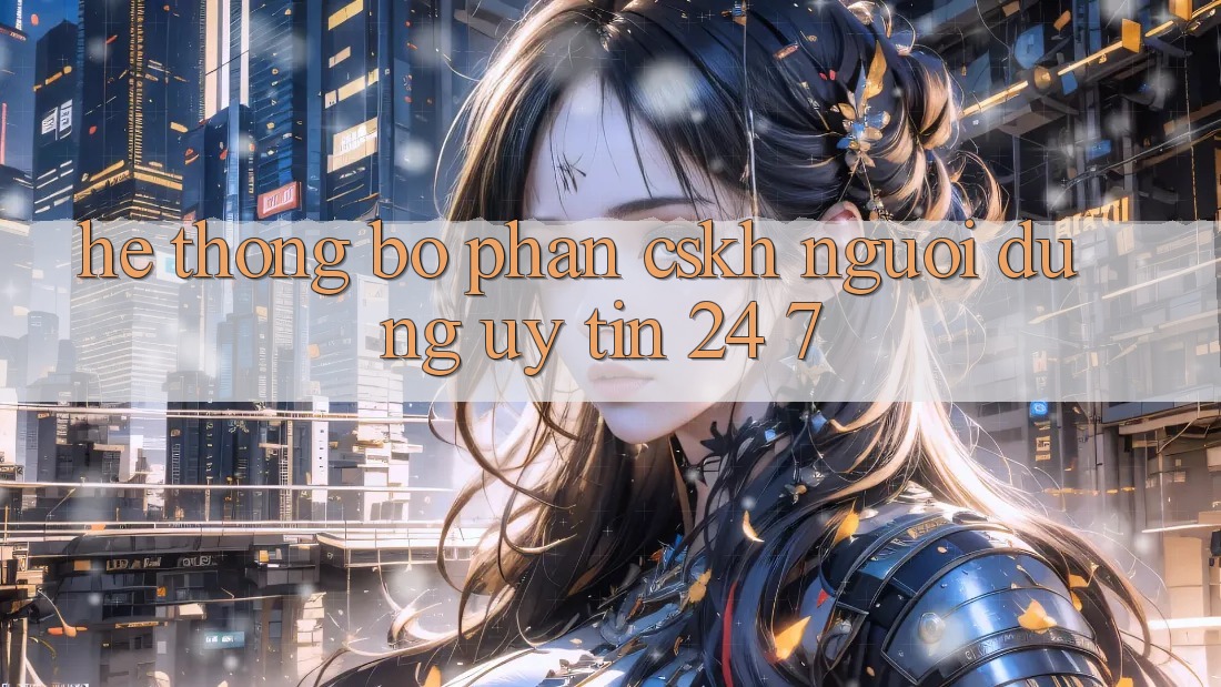 Hệ thống bộ phận CSKH người dùng uy tín 24/7