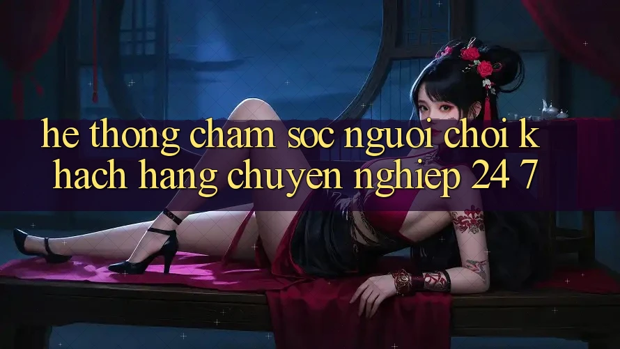 Hệ thống chăm sóc người chơi khách hàng chuyên nghiệp 24/7