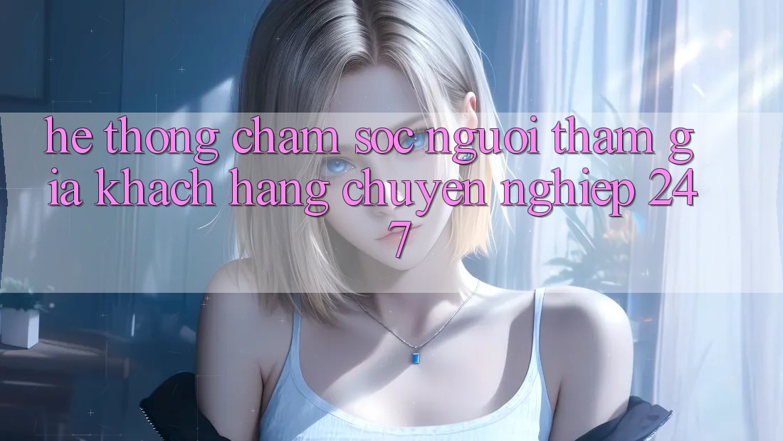 Hệ thống chăm sóc người tham gia khách hàng chuyên nghiệp 24/7