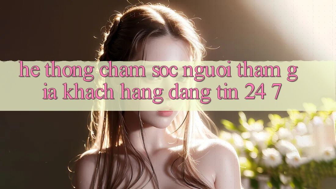 Hệ thống chăm sóc người tham gia khách hàng đáng tin 24/7