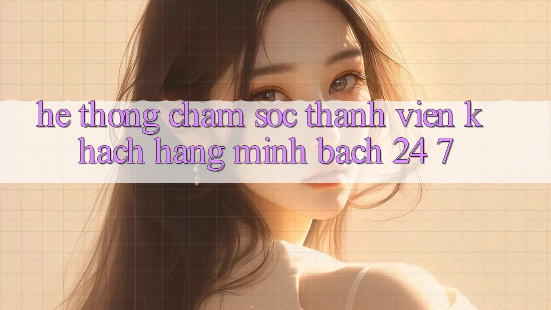 Hệ thống chăm sóc thành viên khách hàng minh bạch 24/7
