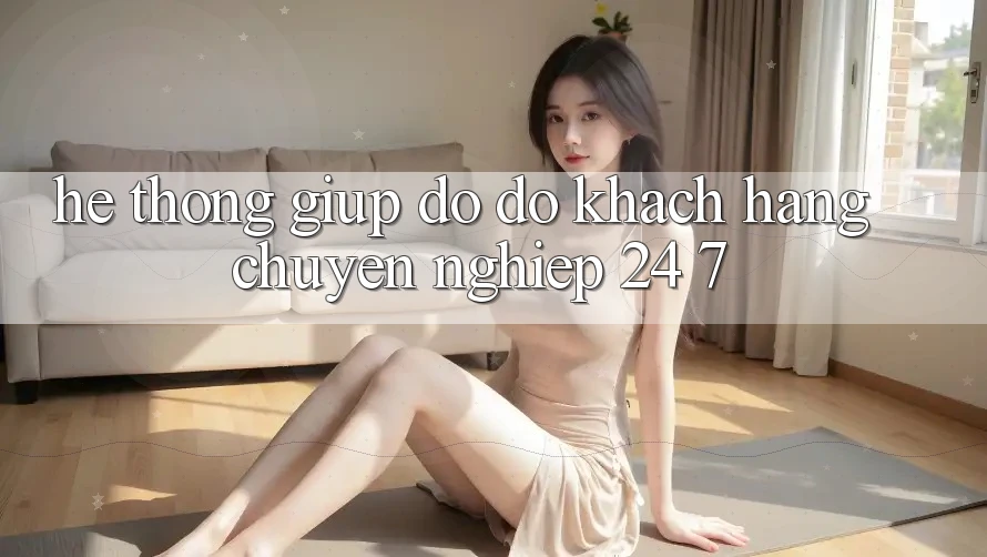 Hệ thống giúp đỡ đỡ khách hàng chuyên nghiệp 24/7