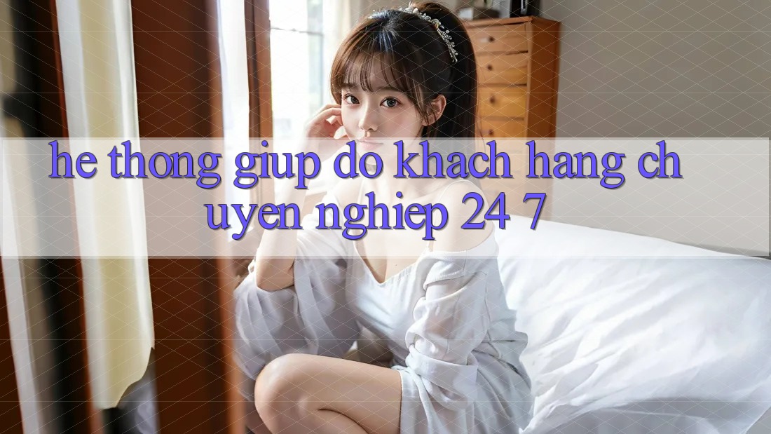 Hệ thống giúp đỡ khách hàng chuyên nghiệp 24/7 Hệ thống giúp đỡ khách hàng chuyên nghiệp 24/7