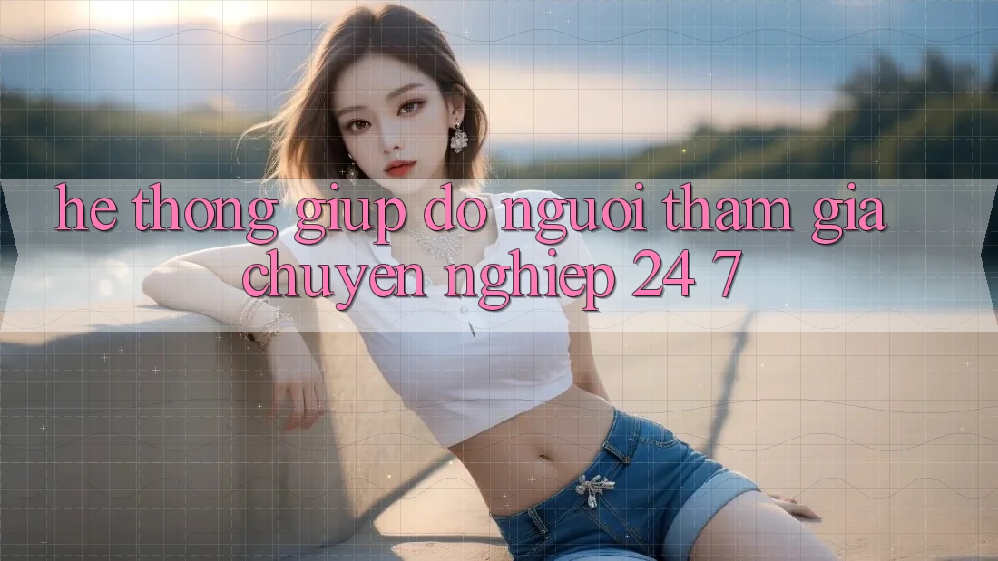 Hệ thống giúp đỡ người tham gia chuyên nghiệp 24/7 Hệ thống giúp đỡ người tham gia chuyên nghiệp 24/7