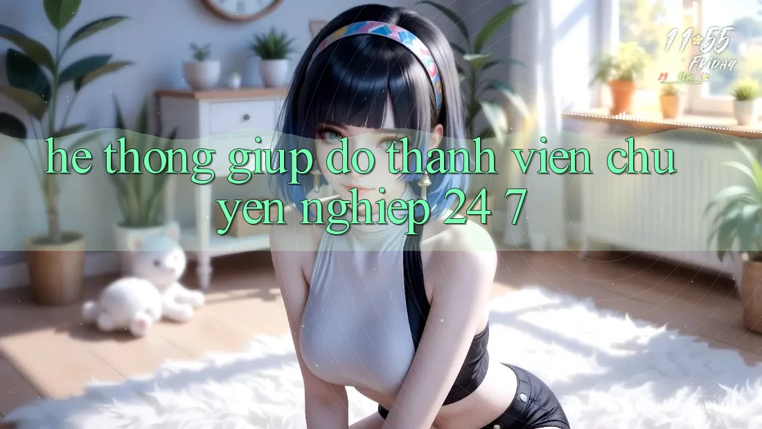 Hệ thống giúp đỡ thành viên chuyên nghiệp 24/7
