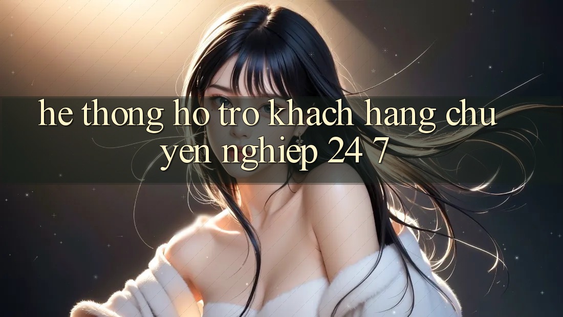 Hệ thống hỗ trợ khách hàng chuyên nghiệp 24/7 Hệ thống hỗ trợ khách hàng chuyên nghiệp 24/7