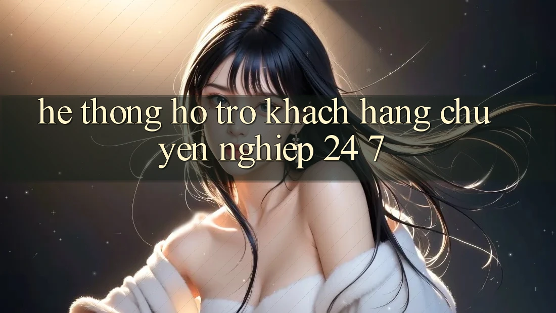 Hệ thống hỗ trợ khách hàng chuyên nghiệp 24/7 Hệ thống hỗ trợ khách hàng chuyên nghiệp 24/7