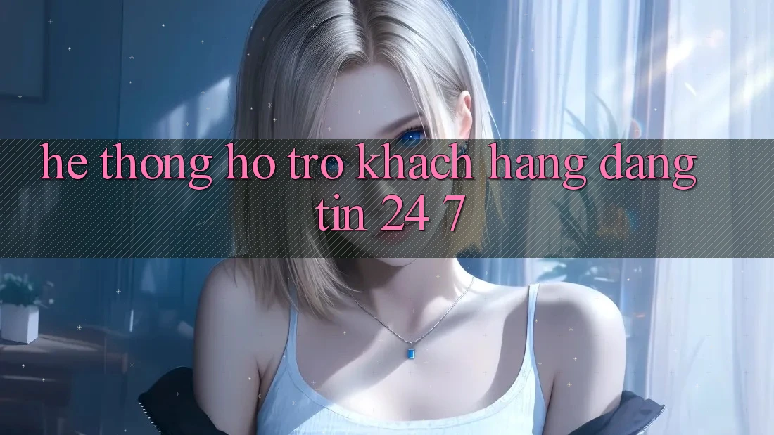 Hệ thống hỗ trợ khách hàng đáng tin 24/7 Hệ thống hỗ trợ khách hàng đáng tin 24/7