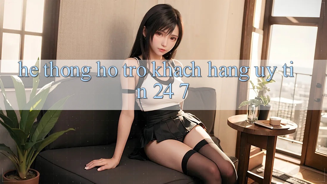 Hệ thống hỗ trợ khách hàng uy tín 24/7