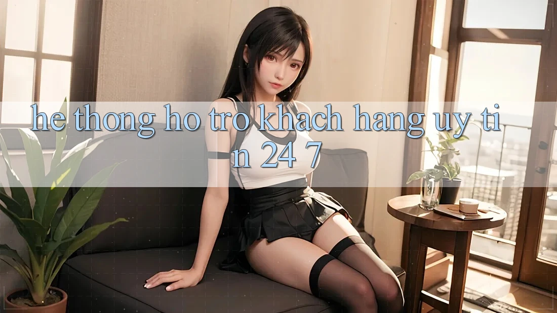 Hệ thống hỗ trợ khách hàng uy tín 24/7 Hệ thống hỗ trợ khách hàng uy tín 24/7