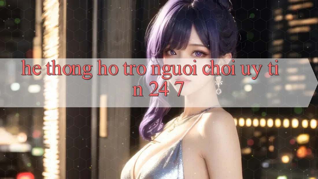 Hệ thống hỗ trợ người chơi uy tín 24/7
