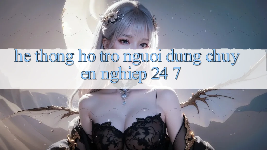 Hệ thống hỗ trợ người dùng chuyên nghiệp 24/7 Hệ thống hỗ trợ người dùng chuyên nghiệp 24/7