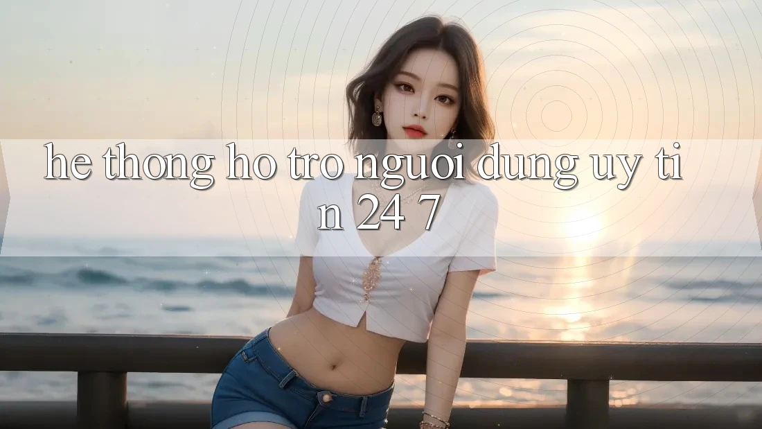 Hệ thống hỗ trợ người dùng uy tín 24/7 Hệ thống hỗ trợ người dùng uy tín 24/7