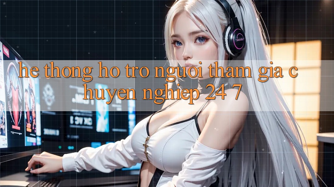 Hệ thống hỗ trợ người tham gia chuyên nghiệp 24/7 Hệ thống hỗ trợ người tham gia chuyên nghiệp 24/7