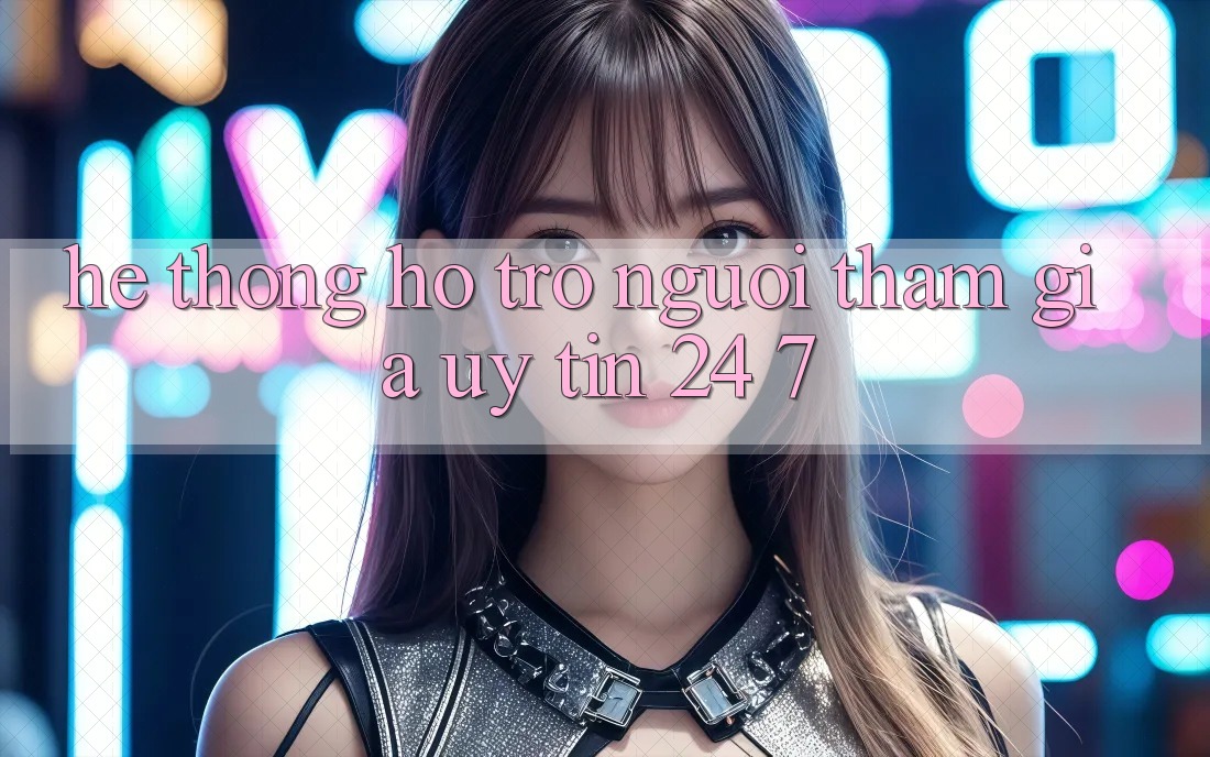 Hệ thống hỗ trợ người tham gia uy tín 24/7
