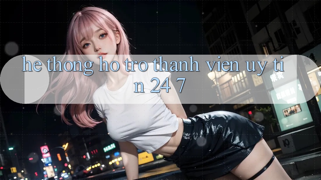 Hệ thống hỗ trợ thành viên uy tín 24/7 Hệ thống hỗ trợ thành viên uy tín 24/7
