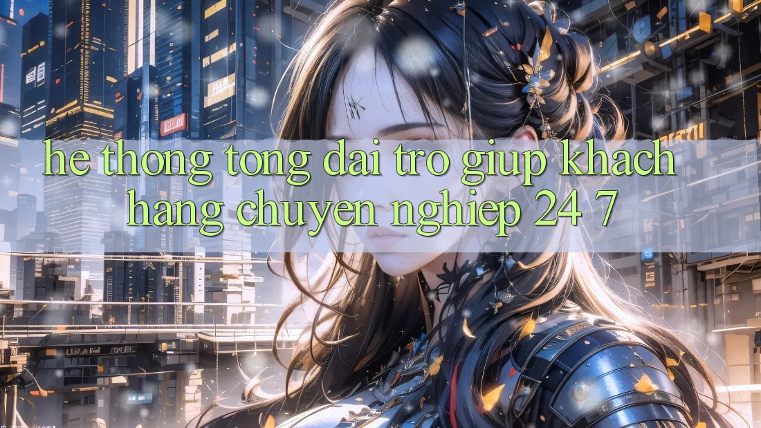 Hệ thống tổng đài trợ giúp khách hàng chuyên nghiệp 24/7