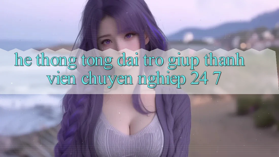 Hệ thống tổng đài trợ giúp thành viên chuyên nghiệp 24/7