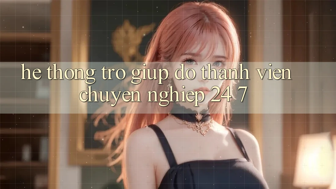 Hệ thống trợ giúp đỡ thành viên chuyên nghiệp 24/7 Hệ thống trợ giúp đỡ thành viên chuyên nghiệp 24/7
