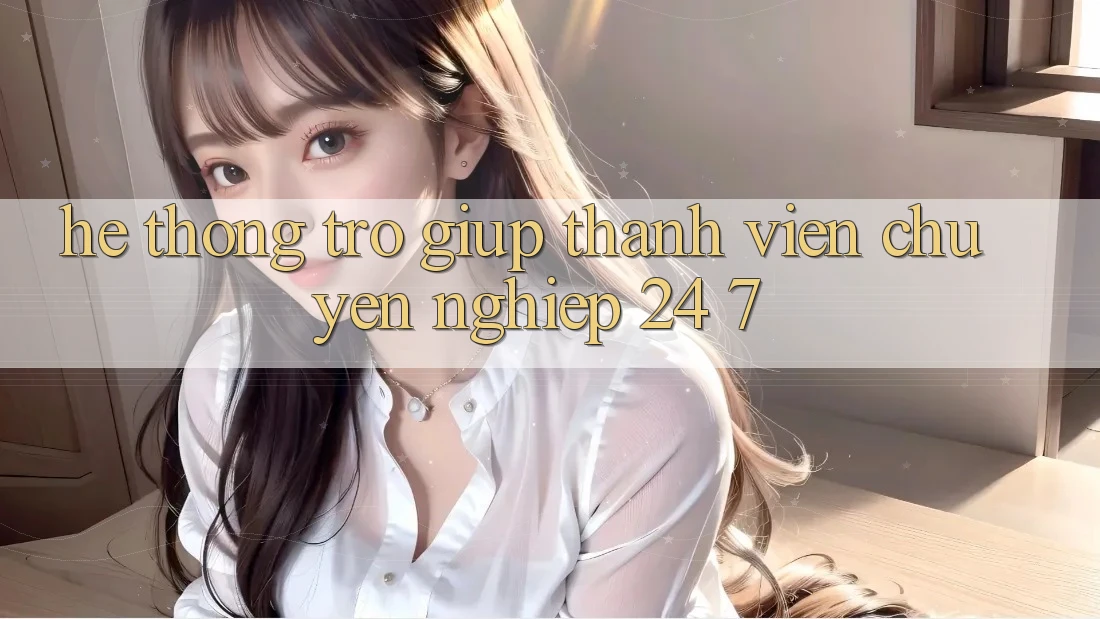 Hệ thống trợ giúp thành viên chuyên nghiệp 24/7 Hệ thống trợ giúp thành viên chuyên nghiệp 24/7