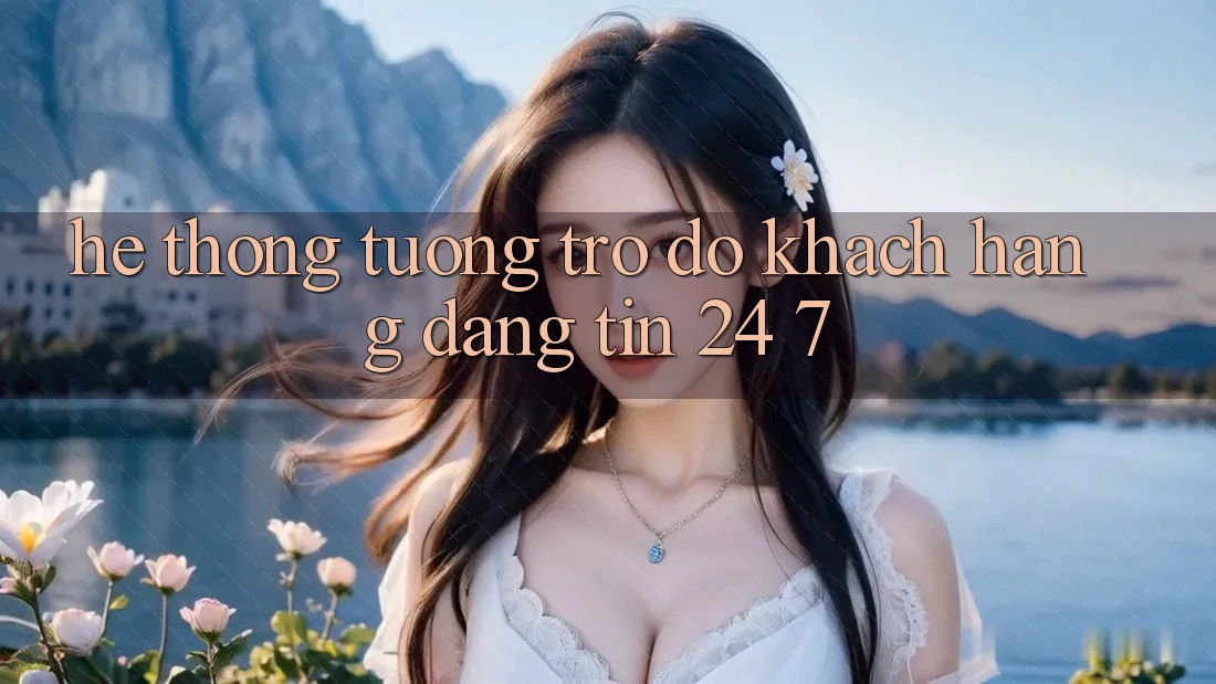 Hệ thống tương trợ đỡ khách hàng đáng tin 24/7