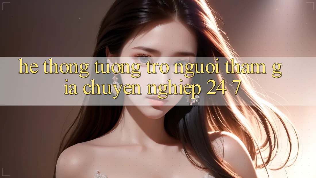 Hệ thống tương trợ người tham gia chuyên nghiệp 24/7