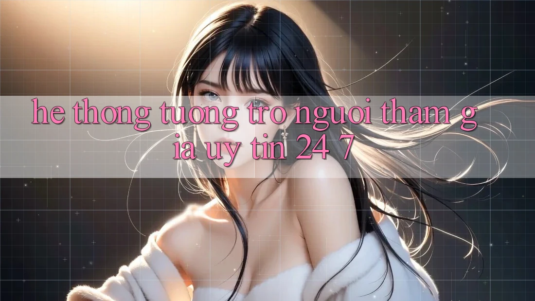 Hệ thống tương trợ người tham gia uy tín 24/7