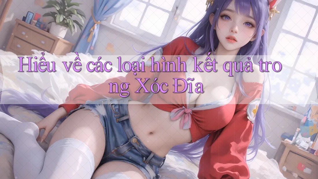 Hiểu về các loại hình kết quả trong Xóc Đĩa Hiểu về các loại hình kết quả trong Xóc Đĩa