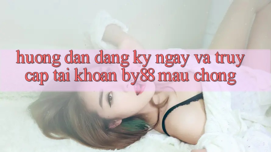 Hướng dẫn Đăng ký ngay và Truy cập tài khoản by88 mau chóng Hướng dẫn Đăng ký ngay và Truy cập tài khoản by88 mau chóng