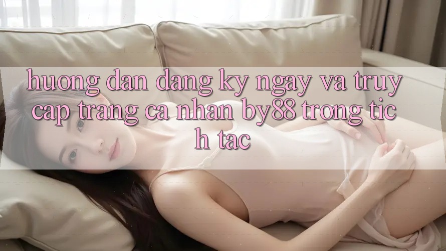 Hướng dẫn Đăng ký ngay và Truy cập trang cá nhân by88 trong tích tắc Hướng dẫn Đăng ký ngay và Truy cập trang cá nhân by88 trong tích tắc