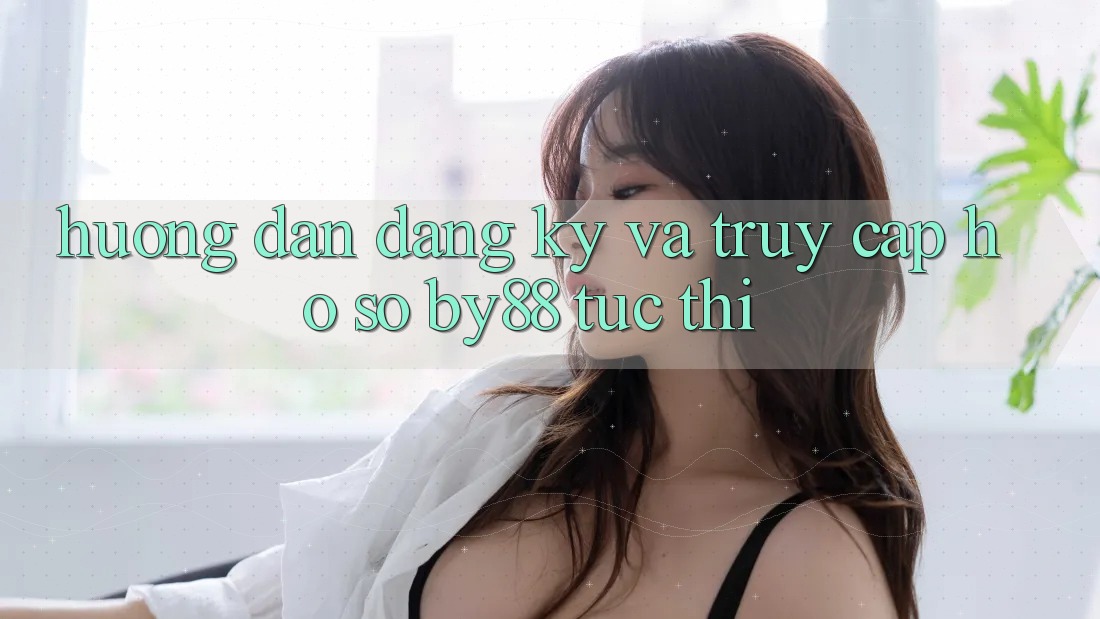 Hướng dẫn Đăng Ký và Truy cập hồ sơ by88 tức thì