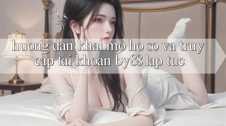 Hướng dẫn Khai mở hồ sơ và Truy cập tài khoản by88 lập tức