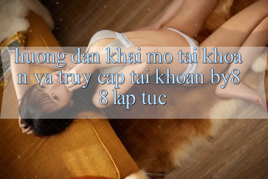 Hướng dẫn Khai mở tài khoản và Truy cập tài khoản by88 lập tức Hướng dẫn Khai mở tài khoản và Truy cập tài khoản by88 lập tức