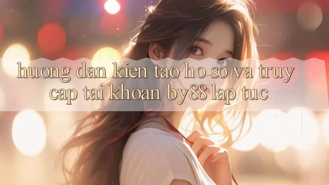 Hướng dẫn Kiến tạo hồ sơ và Truy cập tài khoản by88 lập tức