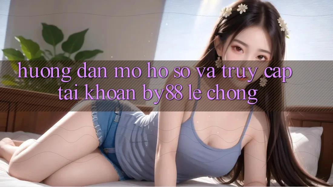 Hướng dẫn Mở hồ sơ và Truy cập tài khoản by88 lẹ chóng