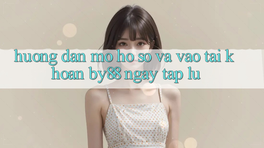 Hướng dẫn Mở hồ sơ và Vào tài khoản by88 ngay tắp lự