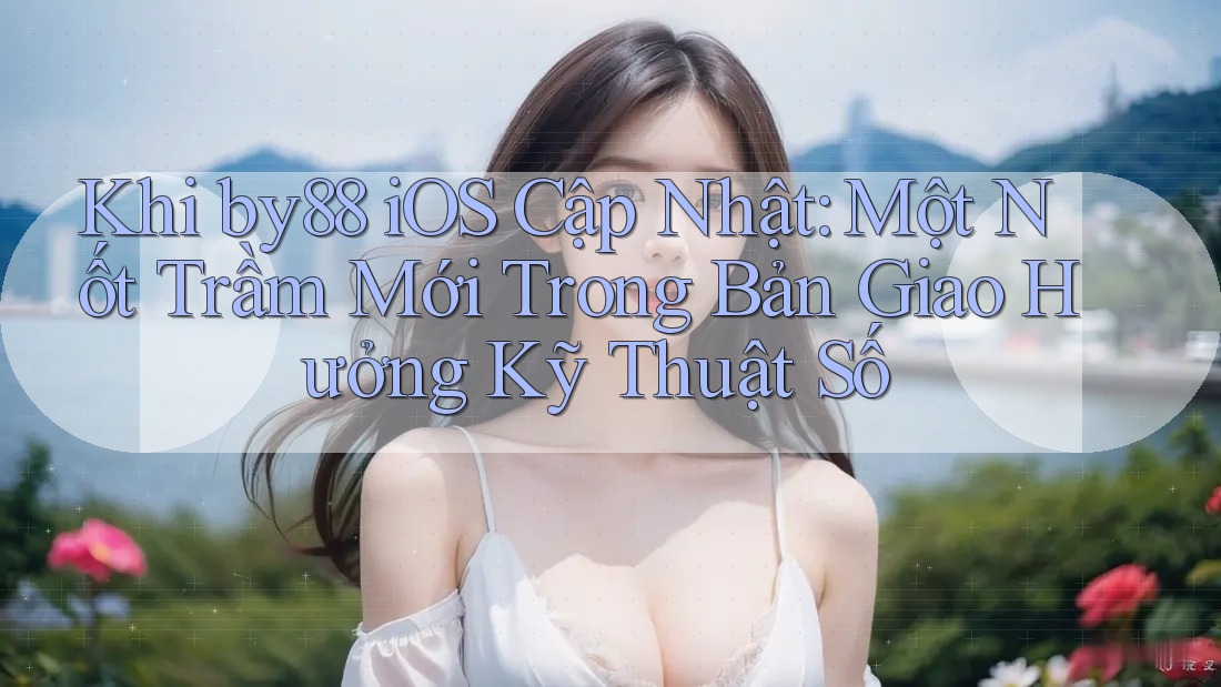 Khi by88 iOS Cập Nhật: Một Nốt Trầm Mới Trong Bản Giao Hưởng Kỹ Thuật Số Khi by88 iOS Cập Nhật: Một Nốt Trầm Mới Trong Bản Giao Hưởng Kỹ Thuật Số