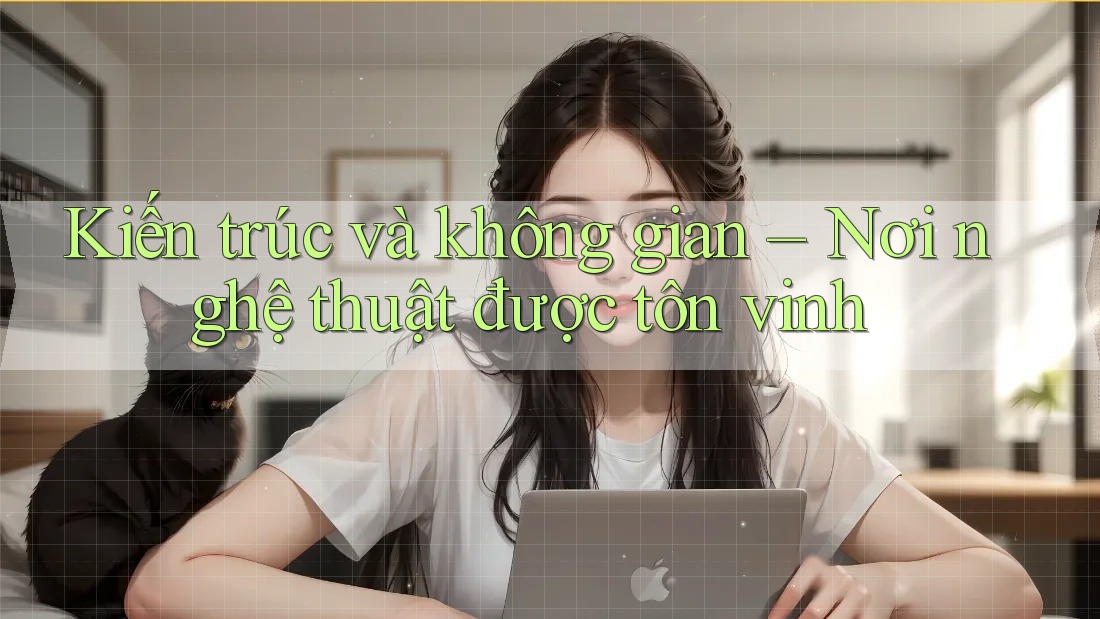 Kiến trúc và không gian – Nơi nghệ thuật được tôn vinh Kiến trúc và không gian – Nơi nghệ thuật được tôn vinh
