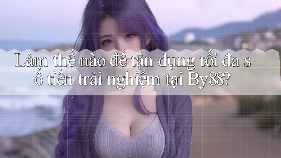 Làm thế nào để tận dụng tối đa số tiền trải nghiệm tại By88?