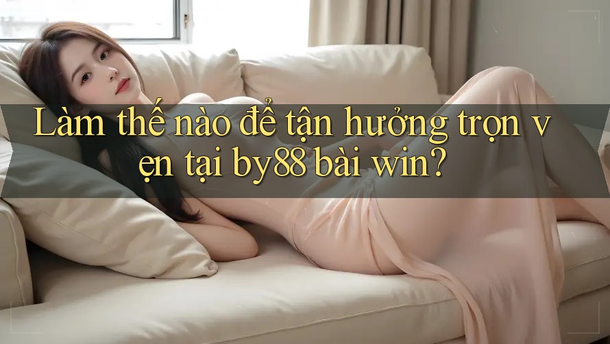 Làm thế nào để tận hưởng trọn vẹn tại by88 bài win? Làm thế nào để tận hưởng trọn vẹn tại by88 bài win?