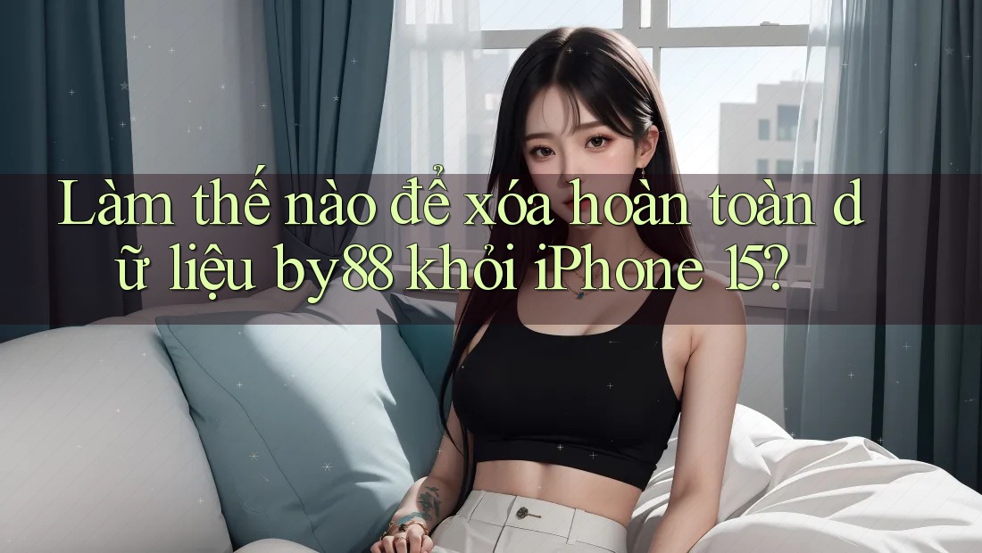 Làm thế nào để xóa hoàn toàn dữ liệu by88 khỏi iPhone 15? Làm thế nào để xóa hoàn toàn dữ liệu by88 khỏi iPhone 15?