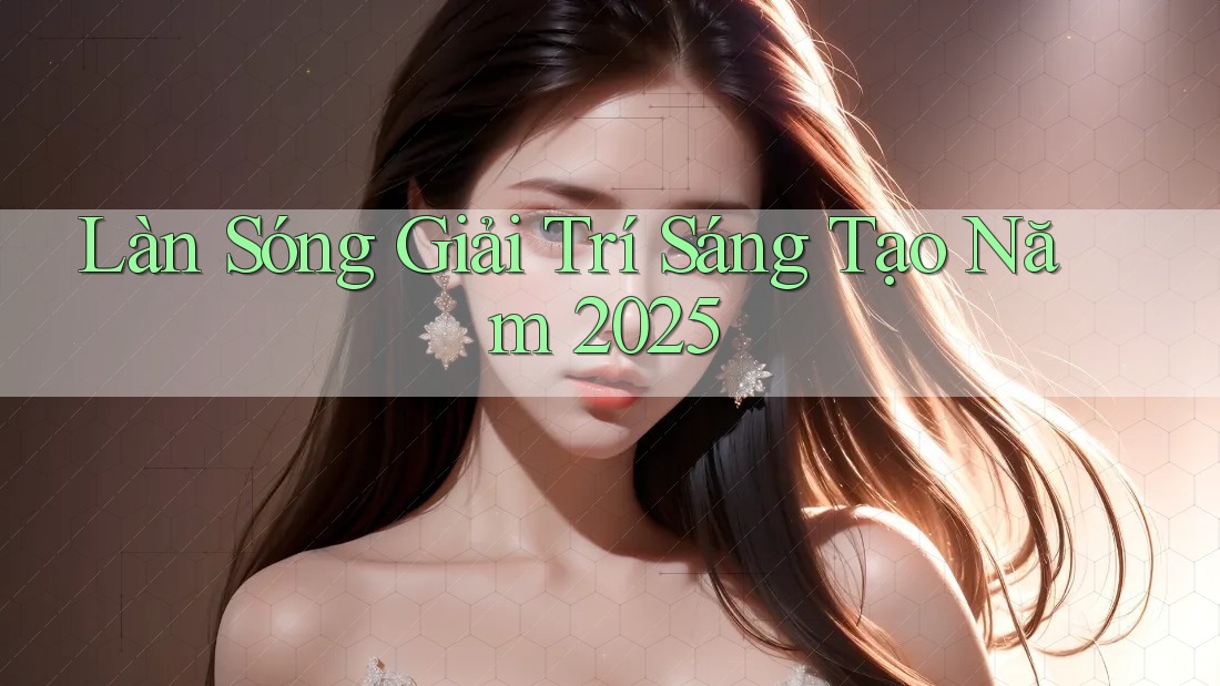 Làn Sóng Giải Trí Sáng Tạo Năm 2025 Làn Sóng Giải Trí Sáng Tạo Năm 2025
