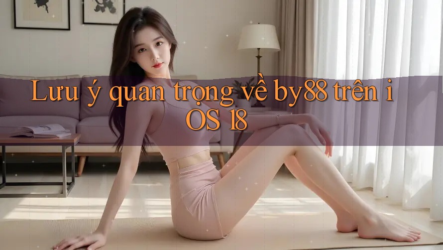 Lưu ý quan trọng về by88 trên iOS 18